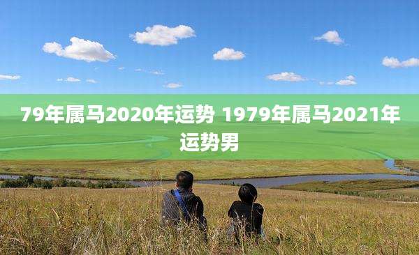 79年属马2020年运势 1979年属马2021年运势男