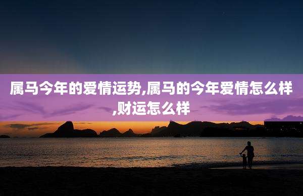 属马今年的爱情运势,属马的今年爱情怎么样,财运怎么样