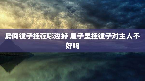 房间镜子挂在哪边好 屋子里挂镜子对主人不好吗