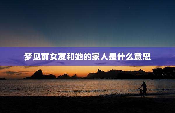 梦见前女友和她的家人是什么意思
