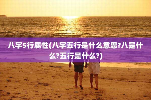八字5行属性(八字五行是什么意思?八是什么?五行是什么?)
