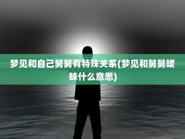 梦见和自己舅舅有特殊关系(梦见和舅舅暧昧什么意思)