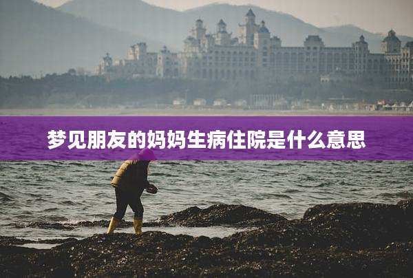 梦见朋友的妈妈生病住院是什么意思