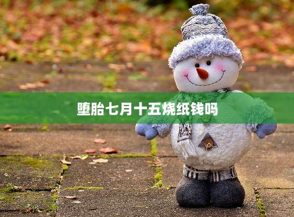 堕胎七月十五烧纸钱吗