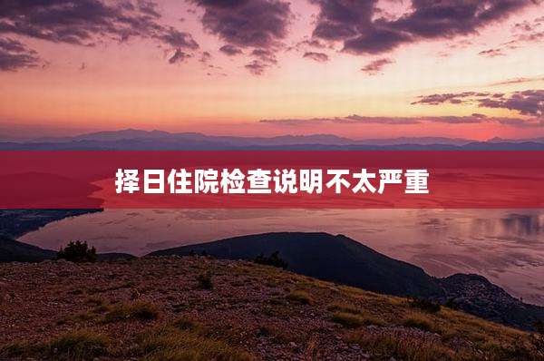 择日住院检查说明不太严重