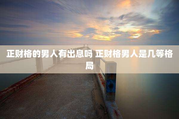 正财格的男人有出息吗 正财格男人是几等格局