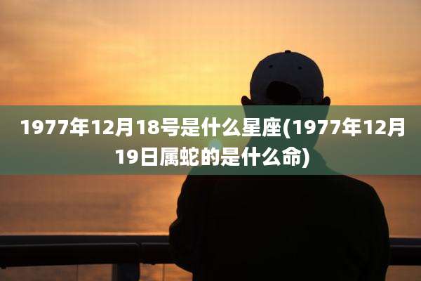 1977年12月18号是什么星座(1977年12月19日属蛇的是什么命)