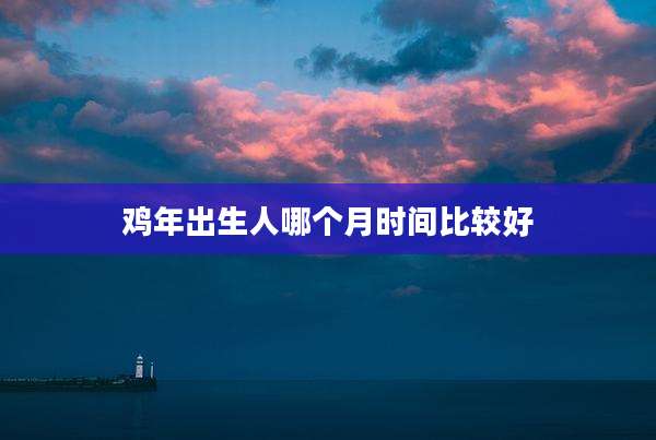 鸡年出生人哪个月时间比较好