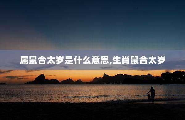 属鼠合太岁是什么意思,生肖鼠合太岁