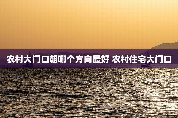 农村大门口朝哪个方向最好 农村住宅大门口