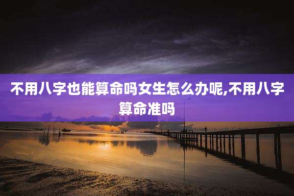 不用八字也能算命吗女生怎么办呢,不用八字算命准吗