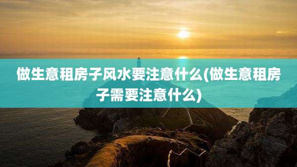 做生意租房子风水要注意什么(做生意租房子需要注意什么)