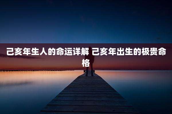 己亥年生人的命运详解 己亥年出生的极贵命格
