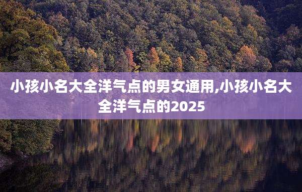 小孩小名大全洋气点的男女通用,小孩小名大全洋气点的2025