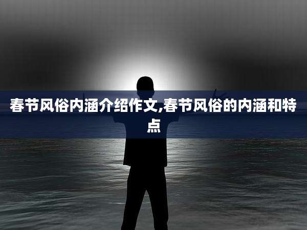春节风俗内涵介绍作文,春节风俗的内涵和特点