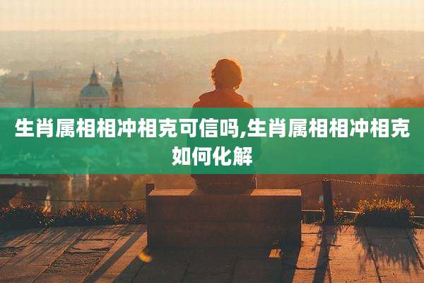 生肖属相相冲相克可信吗,生肖属相相冲相克如何化解