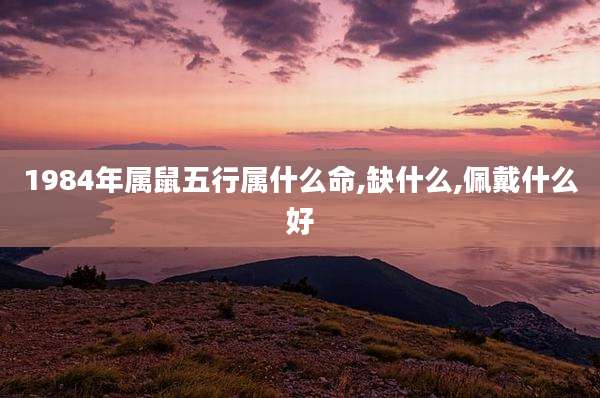 1984年属鼠五行属什么命,缺什么,佩戴什么好