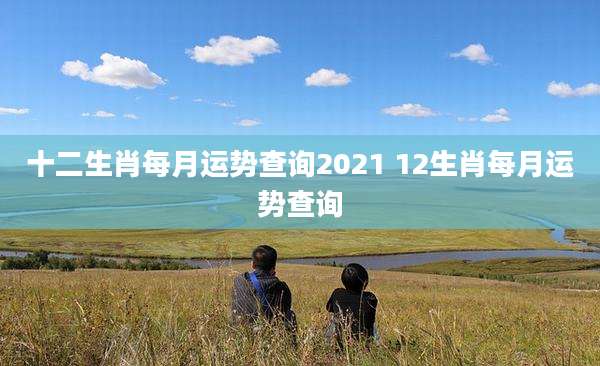 十二生肖每月运势查询2021 12生肖每月运势查询