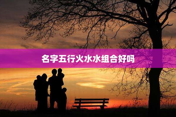 名字五行火水水组合好吗