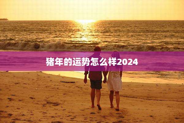 猪年的运势怎么样2024