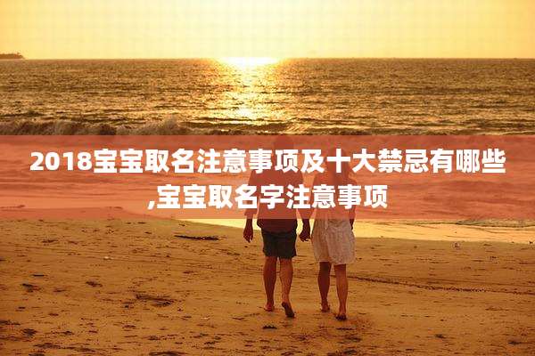 2018宝宝取名注意事项及十大禁忌有哪些,宝宝取名字注意事项