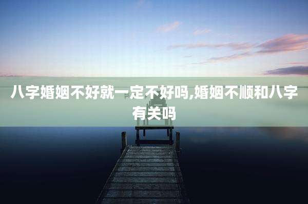 八字婚姻不好就一定不好吗,婚姻不顺和八字有关吗