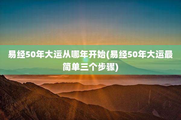 易经50年大运从哪年开始(易经50年大运最简单三个步骤)