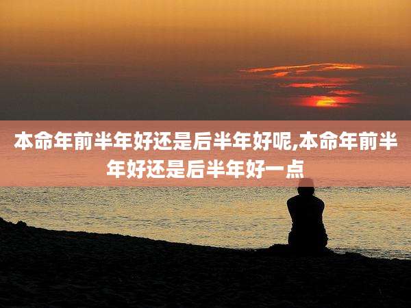 本命年前半年好还是后半年好呢,本命年前半年好还是后半年好一点