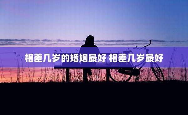 相差几岁的婚姻最好 相差几岁最好
