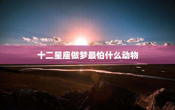 十二星座做梦最怕什么动物