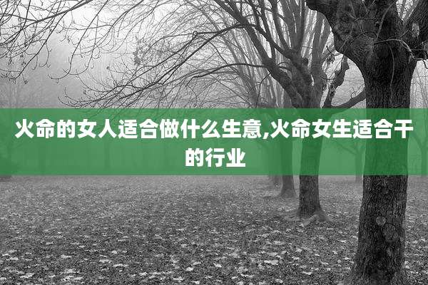 火命的女人适合做什么生意,火命女生适合干的行业