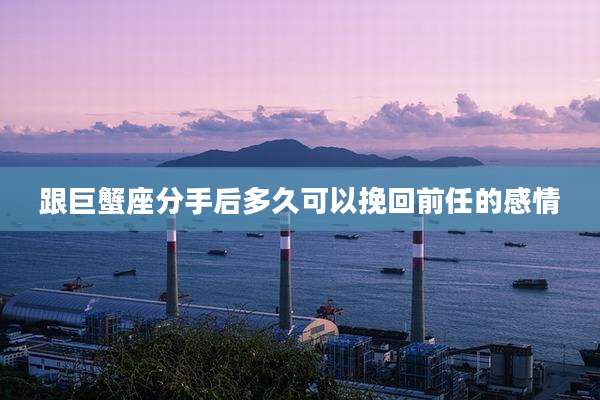 跟巨蟹座分手后多久可以挽回前任的感情