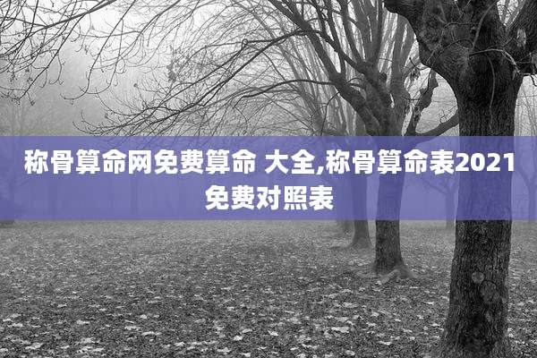 称骨算命网免费算命 大全,称骨算命表2021免费对照表