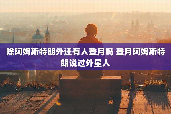 除阿姆斯特朗外还有人登月吗 登月阿姆斯特朗说过外星人