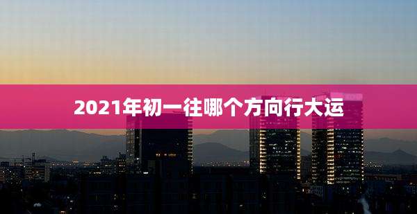 2021年初一往哪个方向行大运