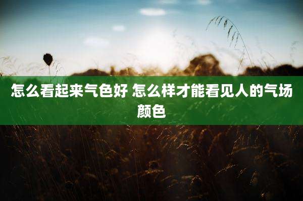 怎么看起来气色好 怎么样才能看见人的气场颜色