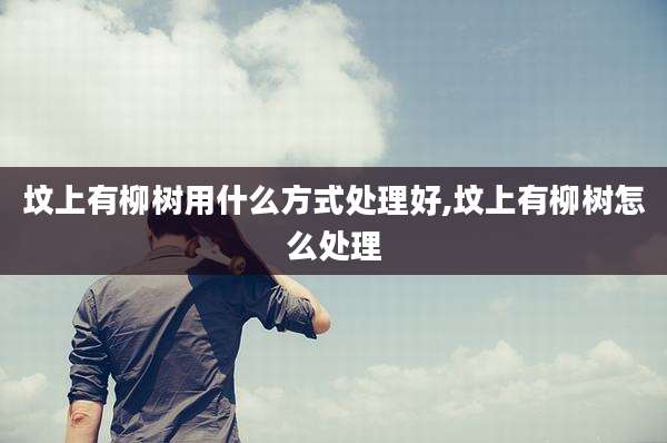 坟上有柳树用什么方式处理好,坟上有柳树怎么处理