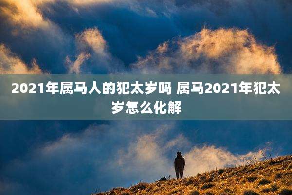 2021年属马人的犯太岁吗 属马2021年犯太岁怎么化解