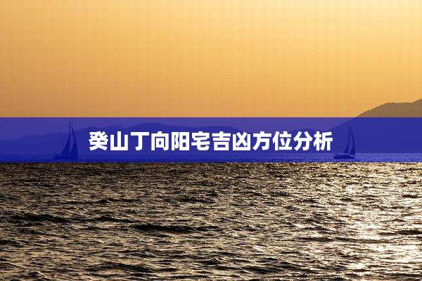 癸山丁向阳宅吉凶方位分析