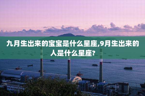 九月生出来的宝宝是什么星座,9月生出来的人是什么星座?