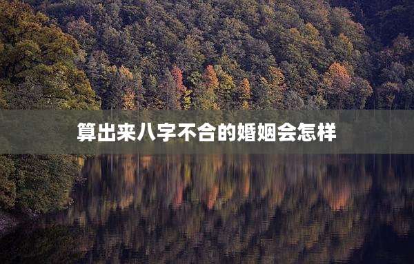 算出来八字不合的婚姻会怎样