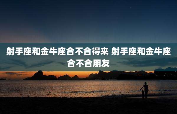射手座和金牛座合不合得来 射手座和金牛座合不合朋友