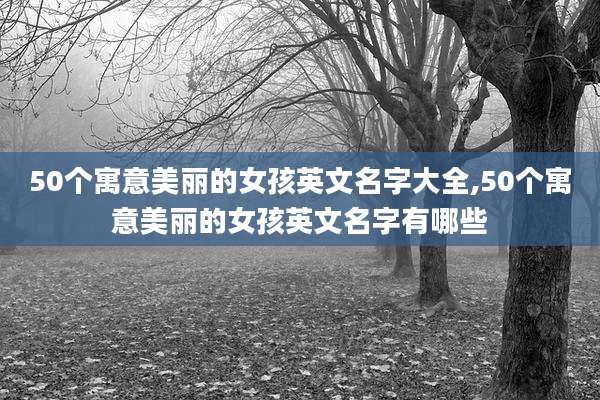 50个寓意美丽的女孩英文名字大全,50个寓意美丽的女孩英文名字有哪些