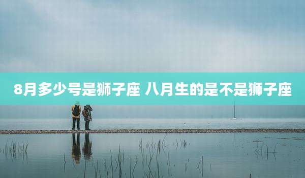 8月多少号是狮子座 八月生的是不是狮子座