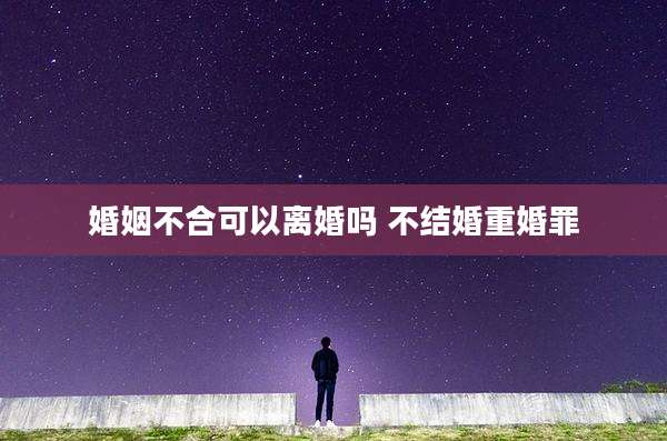 婚姻不合可以离婚吗 不结婚重婚罪