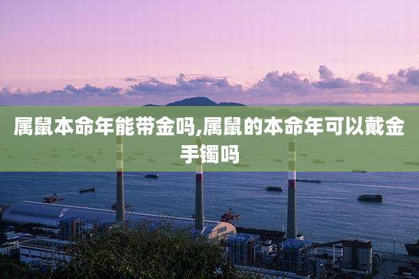 属鼠本命年能带金吗,属鼠的本命年可以戴金手镯吗