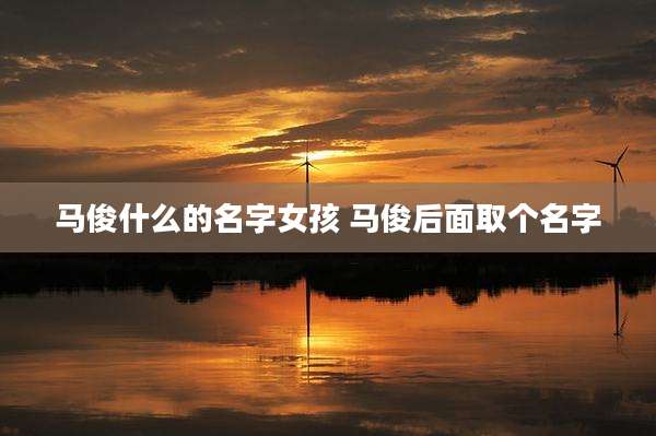 马俊什么的名字女孩 马俊后面取个名字