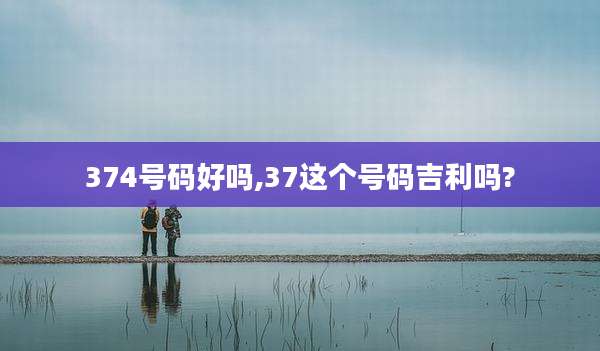 374号码好吗,37这个号码吉利吗?