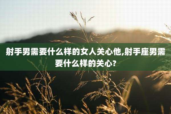 射手男需要什么样的女人关心他,射手座男需要什么样的关心?