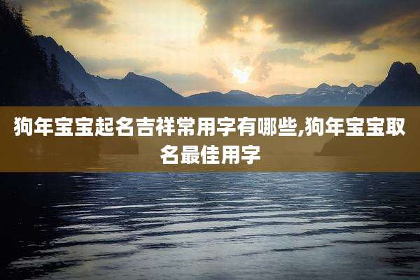 狗年宝宝起名吉祥常用字有哪些,狗年宝宝取名最佳用字